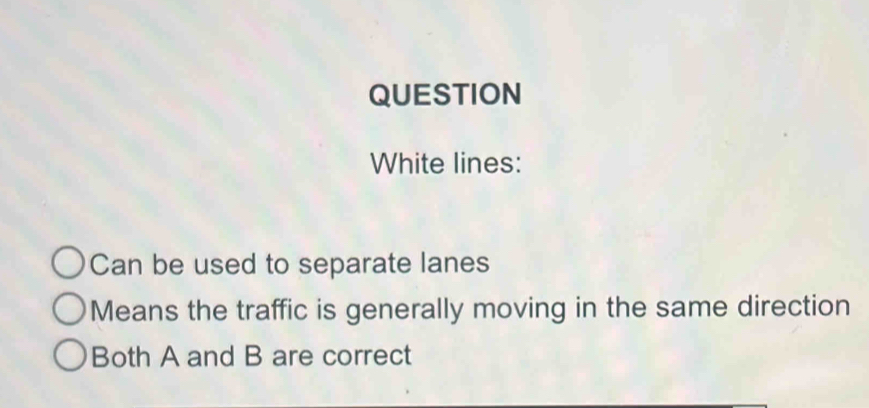 QUESTION 
White lines: 
Can be used to separate lanes 
Means the traffic is generally moving in the same direction 
Both A and B are correct