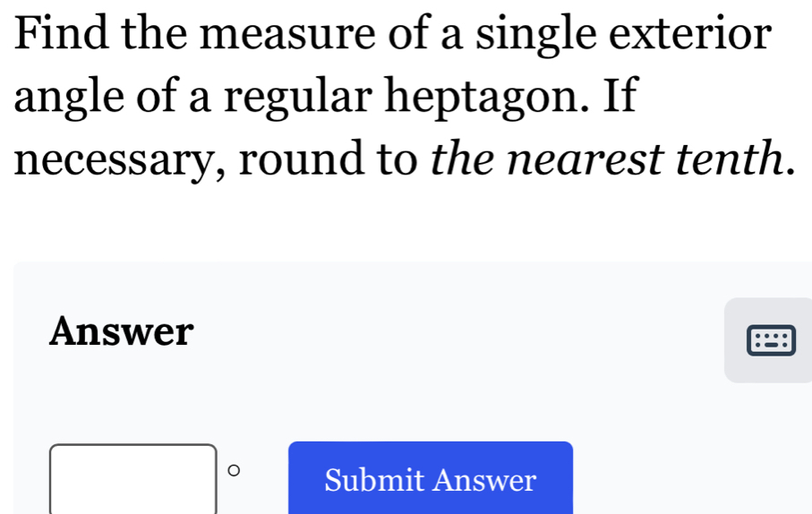 Find the measure of a single exterior 
angle of a regular heptagon. If 
necessary, round to the nearest tenth. 
Answer 
:: 
Submit Answer