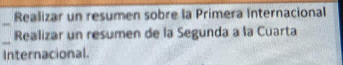 Realizar un resumen sobre la Primera Internacional 
Realizar un resumen de la Segunda a la Cuarta 
Internacional.