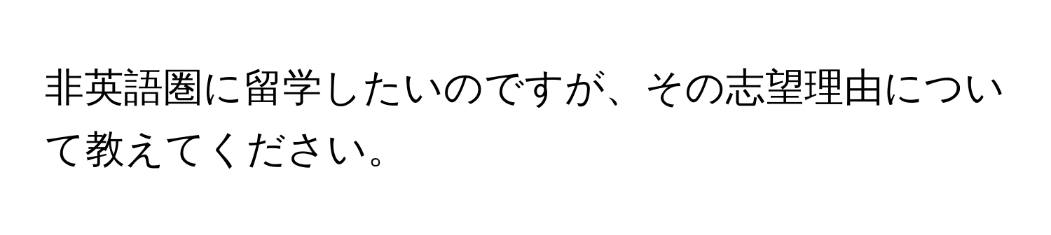 非英語圏に留学したいのですが、その志望理由について教えてください。