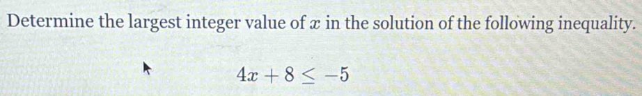 Determine the largest integer value of x in the solution of the following inequality.
4x+8≤ -5