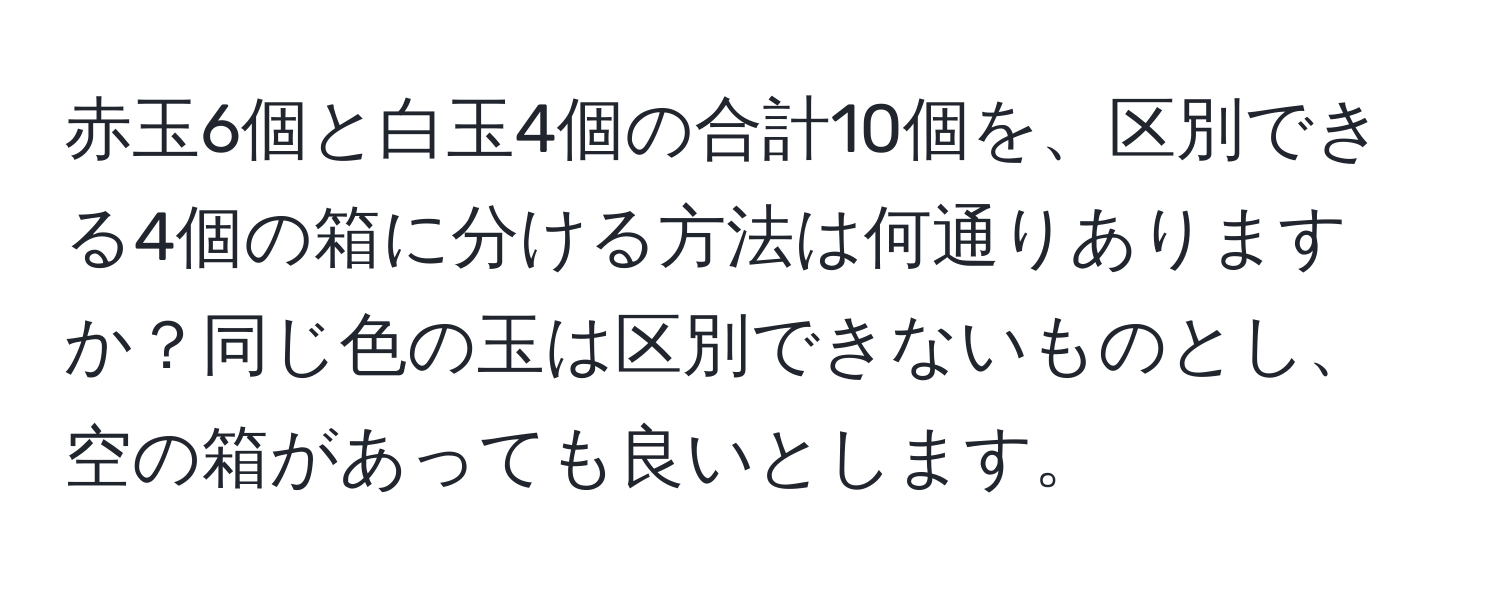 赤玉6個と白玉4個の合計10個を、区別できる4個の箱に分ける方法は何通りありますか？同じ色の玉は区別できないものとし、空の箱があっても良いとします。