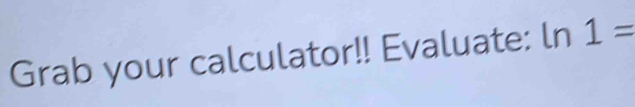 Grab your calculator!! Evaluate: ln 1=