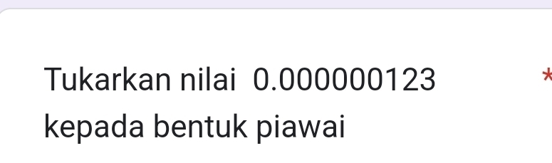 Tukarkan nilai 0.000000123
* 
kepada bentuk piawai