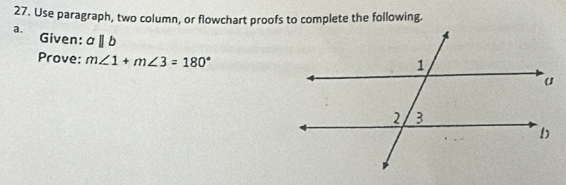 Use paragraph, two column, or flowchart proofs to complete the following. 
a. 
Given: aparallel b
Prove: m∠ 1+m∠ 3=180°