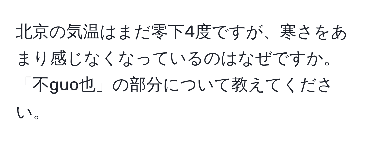 北京の気温はまだ零下4度ですが、寒さをあまり感じなくなっているのはなぜですか。「不guo也」の部分について教えてください。