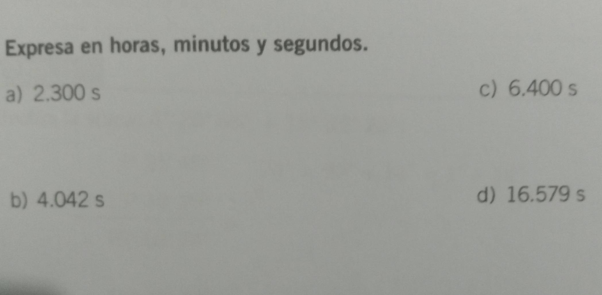 Expresa en horas, minutos y segundos. 
a 2.300 s c 6.400 s
b) 4.042 s d) 16.579 s