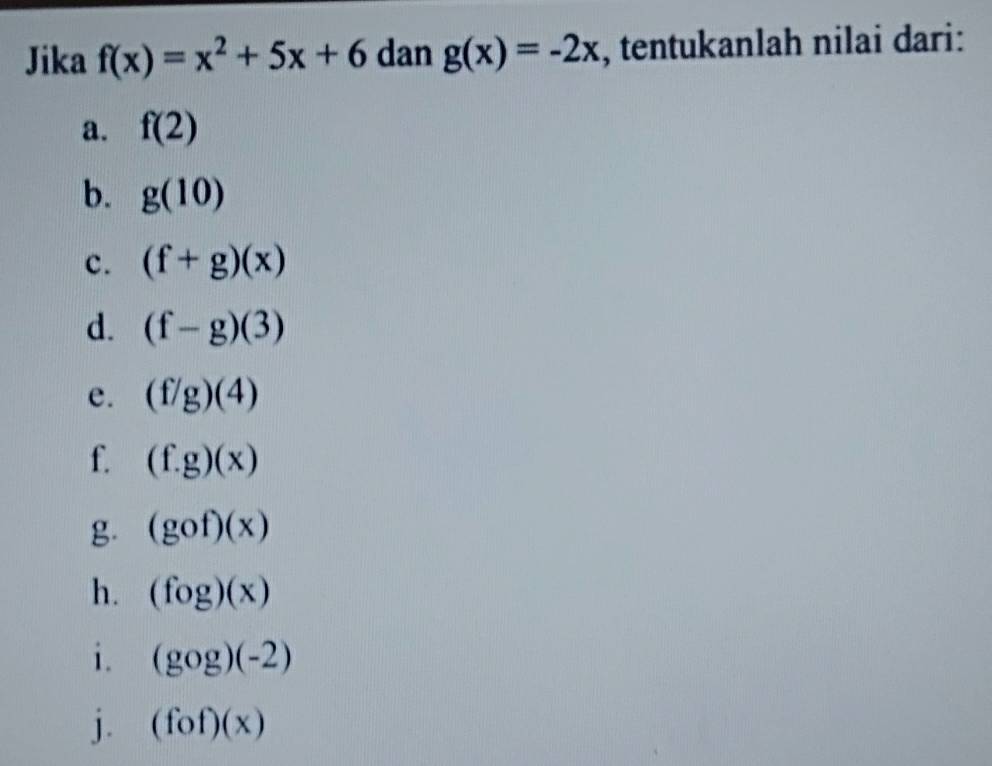 Jika f(x)=x^2+5x+6 dan g(x)=-2x , tentukanlah nilai dari: 
a. f(2)
b. g(10)
c. (f+g)(x)
d. (f-g)(3)
e. (f/g)(4)
f. (f.g)(x)
g. (gof)(x)
h. (fog)(x)
i. (gog)(-2)
j. (fof)(x)