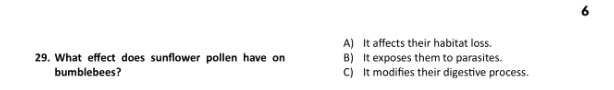6
A) It affects their habitat loss.
29. What effect does sunflower pollen have on B) It exposes them to parasites.
bumblebees? C) It modifies their digestive process.