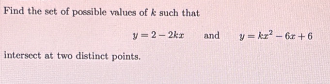 Find the set of possible values of k such that
y=2-2kx and y=kx^2-6x+6
intersect at two distinct points.