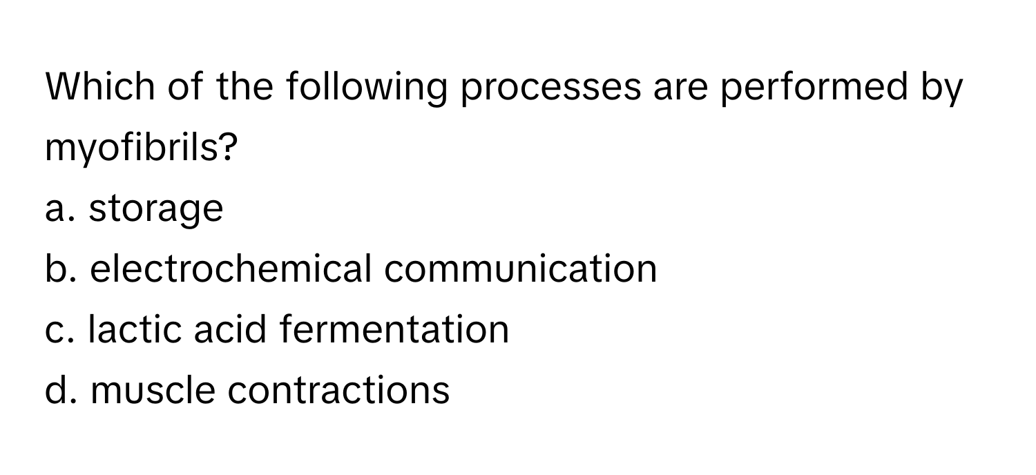 Which of the following processes are performed by myofibrils?
a. storage
b. electrochemical communication
c. lactic acid fermentation
d. muscle contractions