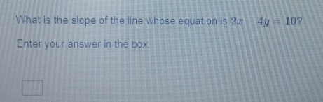 What is the slope of the line whose equation is 2x-4y=10 ? 
Enter your answer in the box.