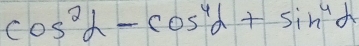 cos^2alpha -cos^4alpha +sin^4alpha