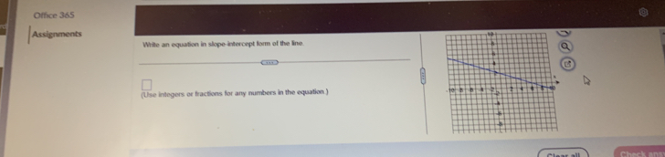 Office 365 
Assignments 
Write an equation in slope-intercept form of the line. 
_ 
_ 
(Use integers or fractions for any numbers in the equation.)