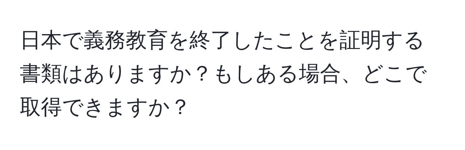 日本で義務教育を終了したことを証明する書類はありますか？もしある場合、どこで取得できますか？