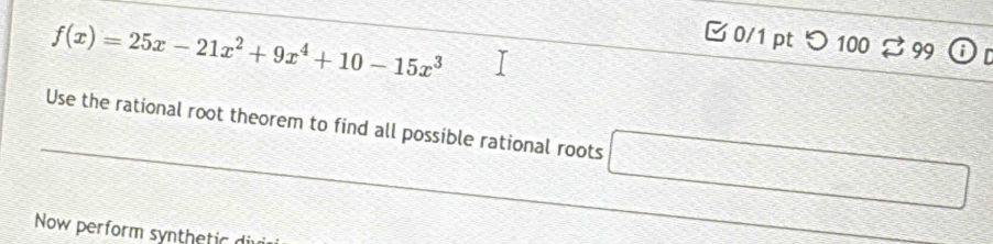 f(x)=25x-21x^2+9x^4+10-15x^3
0/1 ptつ 100 99 r 
Use the rational root theorem to find all possible rational roots =□°
Now perform synthetic