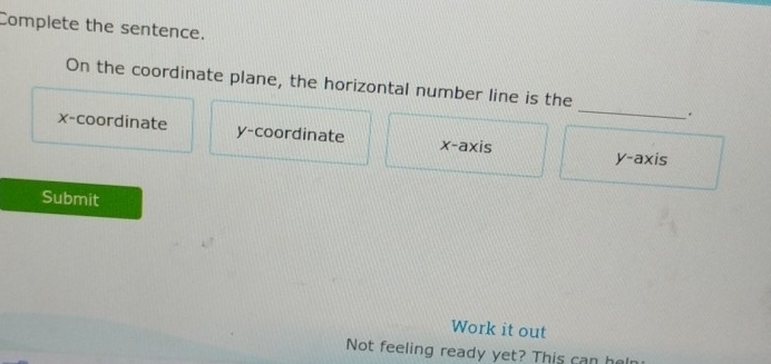 Complete the sentence.
_
On the coordinate plane, the horizontal number line is the
.
x-coordinate y-coordinate x-axis
y-axis
Submit
Work it out
Not feeling ready yet? This can he