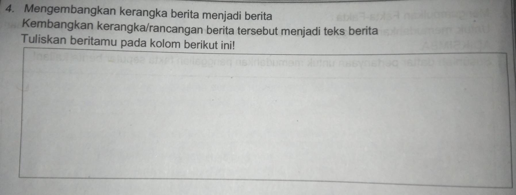 Mengembangkan kerangka berita menjadi berita 
Kembangkan kerangka/rancangan berita tersebut menjadi teks berita 
Tuliskan beritamu pada kolom berikut ini!