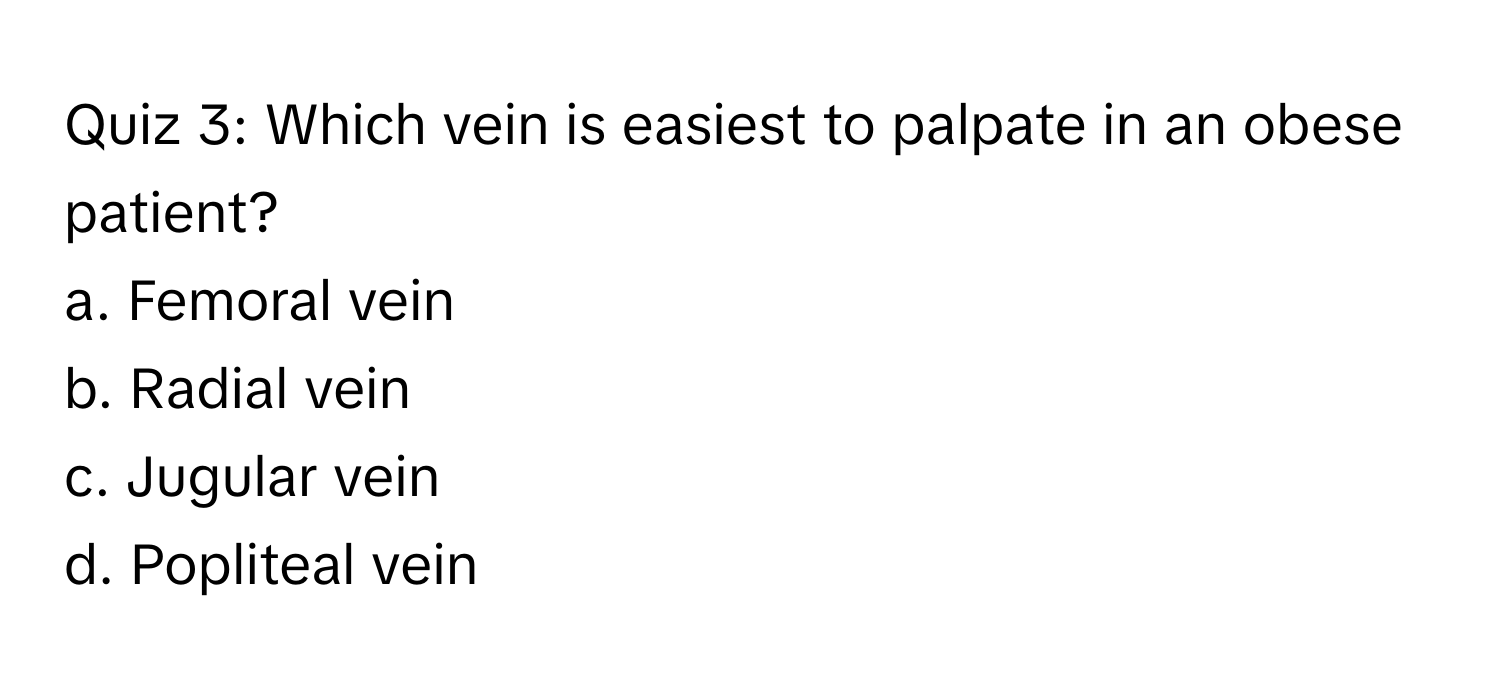 Which vein is easiest to palpate in an obese patient?

a. Femoral vein
b. Radial vein
c. Jugular vein
d. Popliteal vein