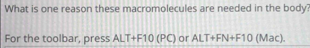 What is one reason these macromolecules are needed in the body? 
For the toolbar, press ALT+F10(PC) or ALT+FN+F10(Mac).