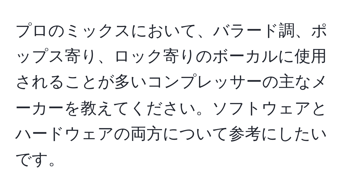 プロのミックスにおいて、バラード調、ポップス寄り、ロック寄りのボーカルに使用されることが多いコンプレッサーの主なメーカーを教えてください。ソフトウェアとハードウェアの両方について参考にしたいです。