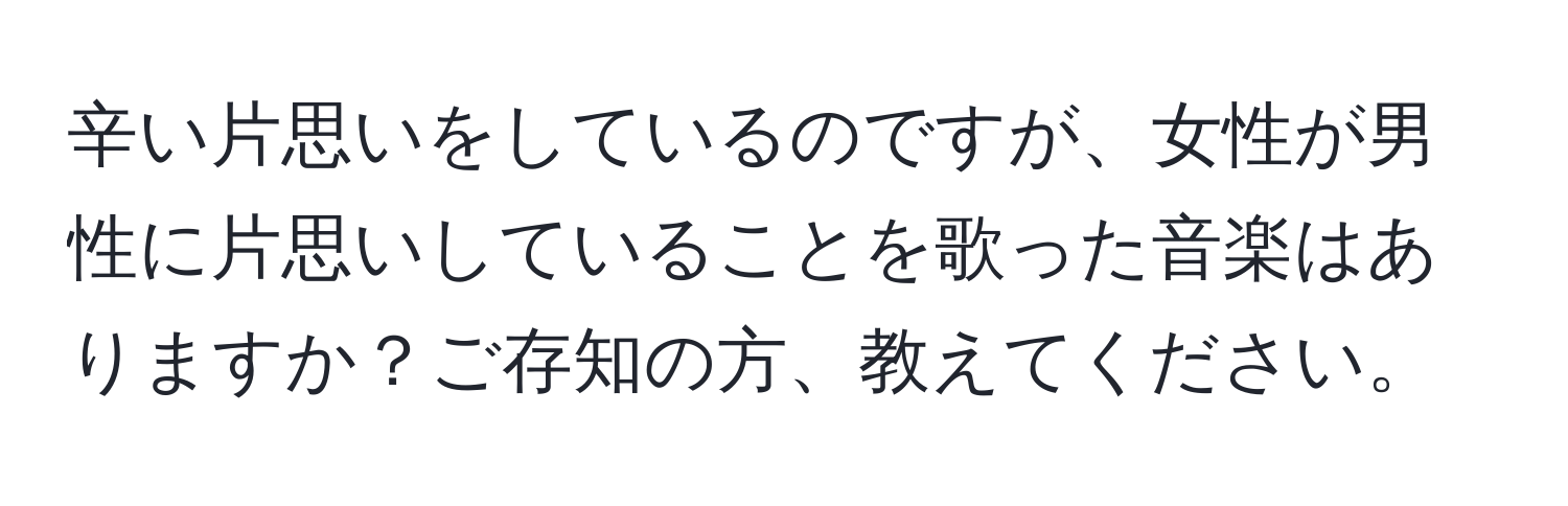 辛い片思いをしているのですが、女性が男性に片思いしていることを歌った音楽はありますか？ご存知の方、教えてください。