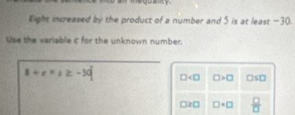 the go anty 
Eight increased by the product of a number and 5 is at least -30. 
Use the variable C for the unknown number.
8+c* s≥ -3d
□ □ >□ □ ≤ □
□ ≥ □ □ =□  □ /□  