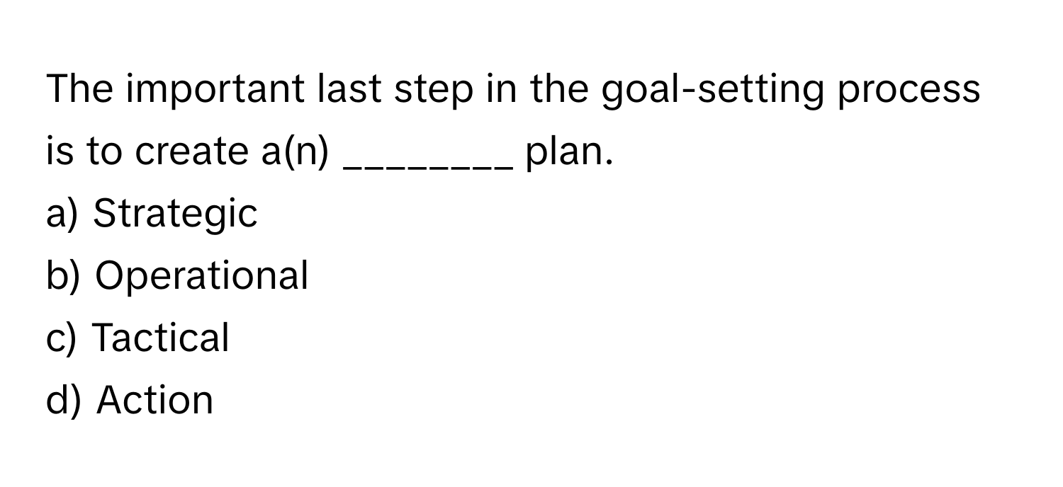 The important last step in the goal-setting process is to create a(n) ________ plan.

a) Strategic 
b) Operational 
c) Tactical 
d) Action