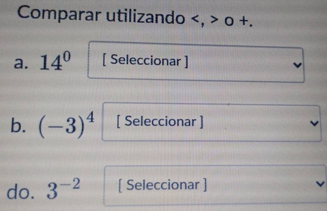 Comparar utilizando , 0 +. 
a. 14^0 [ Seleccionar ] 
b. (-3)^4 [ Seleccionar ] 
do. 3^(-2)
[ Seleccionar ]