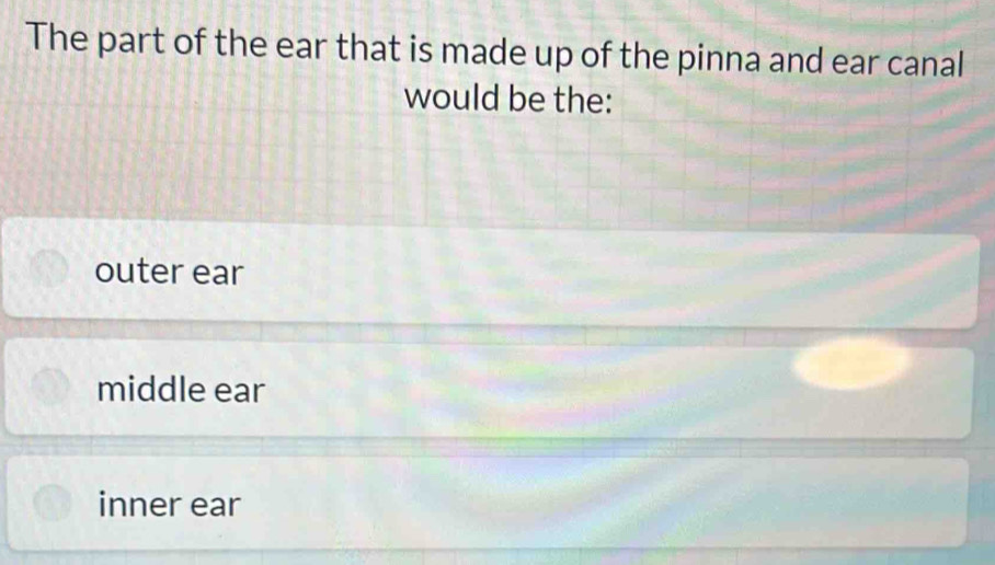 The part of the ear that is made up of the pinna and ear canal
would be the:
outer ear
middle ear
inner ear