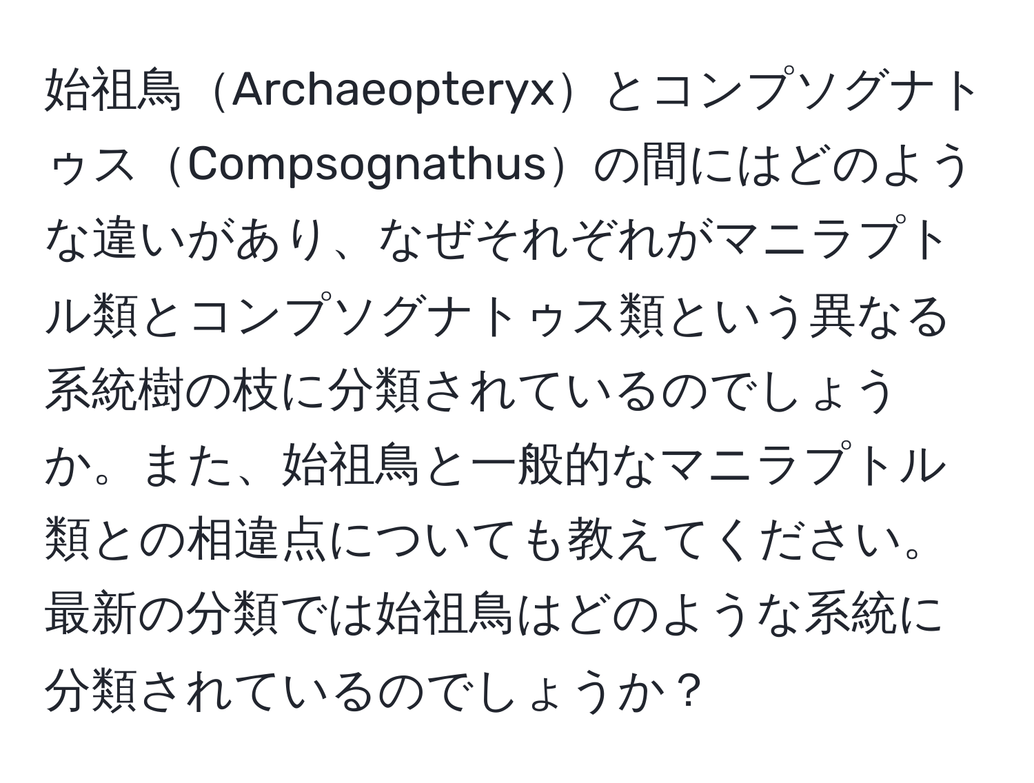 始祖鳥ArchaeopteryxとコンプソグナトゥスCompsognathusの間にはどのような違いがあり、なぜそれぞれがマニラプトル類とコンプソグナトゥス類という異なる系統樹の枝に分類されているのでしょうか。また、始祖鳥と一般的なマニラプトル類との相違点についても教えてください。最新の分類では始祖鳥はどのような系統に分類されているのでしょうか？