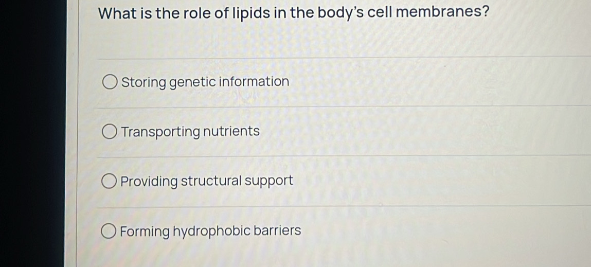 What is the role of lipids in the body's cell membranes?
Storing genetic information
Transporting nutrients
Providing structural support
Forming hydrophobic barriers