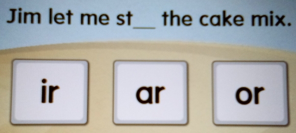 Jim let me st the cake mix. 
_ 
ir 
ar 
or