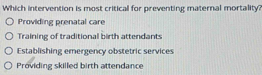 Which intervention is most critical for preventing maternal mortality?
Providing prenatal care
Training of traditional birth attendants
Establishing emergency obstetric services
Providing skilled birth attendance