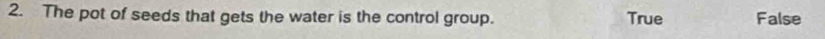 The pot of seeds that gets the water is the control group. True False