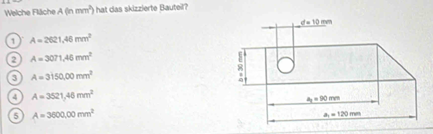 Welche Fläche A(inmm^2) hat das skizzierte Bauteil?
1 A=2621,46mm^2
2 A=3071,46mm^2
3 A=3150,00mm^2
4 A=3521,46mm^2
5 A=3600,00mm^2