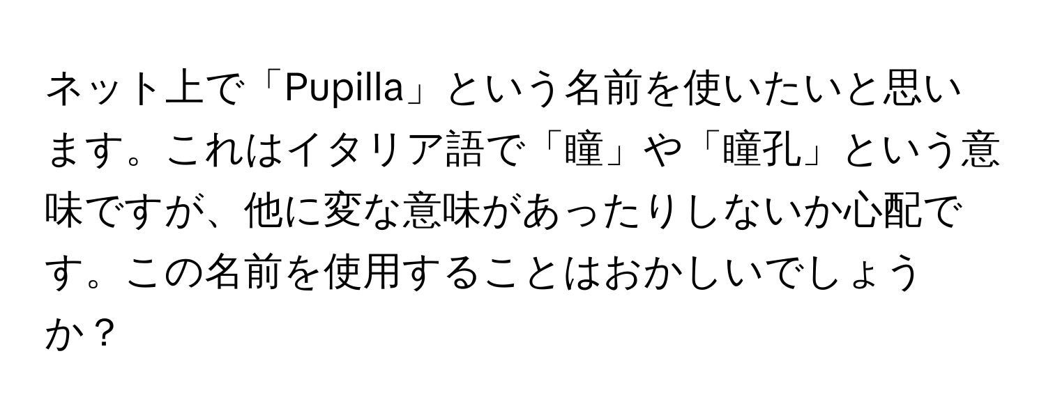 ネット上で「Pupilla」という名前を使いたいと思います。これはイタリア語で「瞳」や「瞳孔」という意味ですが、他に変な意味があったりしないか心配です。この名前を使用することはおかしいでしょうか？