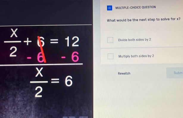 = MULTIPLE-CHOICE QUESTION
What would be the next step to solve for x?
frac  x/2 +6=12 x/2 -6
Divide both sides by 2
Multiply both sides by 2
Rewatch Subm