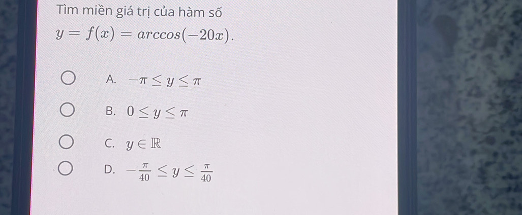 Tìm miền giá trị của hàm số
y=f(x)=arccos (-20x).
A. -π ≤ y≤ π
B. 0≤ y≤ π
C. y∈ R
D. - π /40 ≤ y≤  π /40 