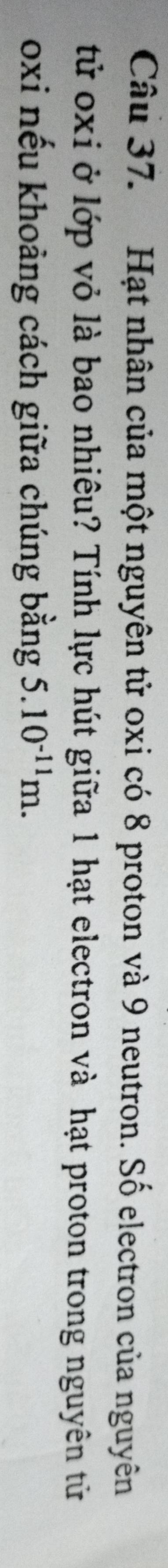Hạt nhân của một nguyên tử oxi có 8 proton và 9 neutron. Số electron của nguyên 
tử oxi ở lớp vỏ là bao nhiêu? Tính lực hút giữa 1 hạt electron và hạt proton trong nguyên tử 
oxi nếu khoảng cách giữa chúng bằng 5.10^(-11)m.