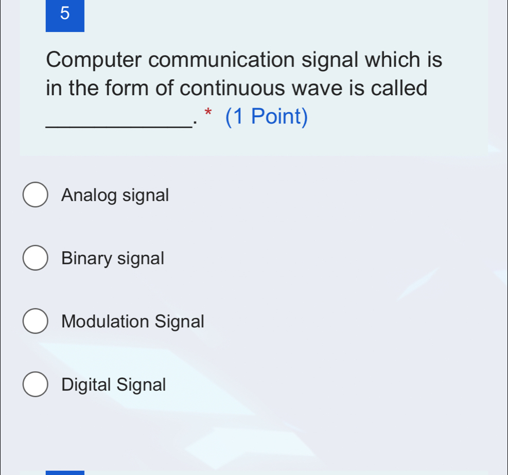 Computer communication signal which is
in the form of continuous wave is called
_. * (1 Point)
Analog signal
Binary signal
Modulation Signal
Digital Signal