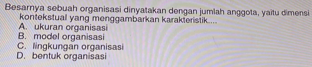 Besarnya sebuah organisasi dinyatakan dengan jumlah anggota, yaitu dimensi
kontekstual yang menggambarkan karakteristik....
A. ukuran organisasi
B. model organisasi
C. lingkungan organisasi
D. bentuk organisasi