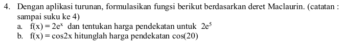 Dengan aplikasi turunan, formulasikan fungsi berikut berdasarkan deret Maclaurin. (catatan : 
sampai suku ke 4) 
a. f(x)=2e^x dan tentukan harga pendekatan untuk 2e^5
b. f(x)=cos 2x hitunglah harga pendekatan cos (20)