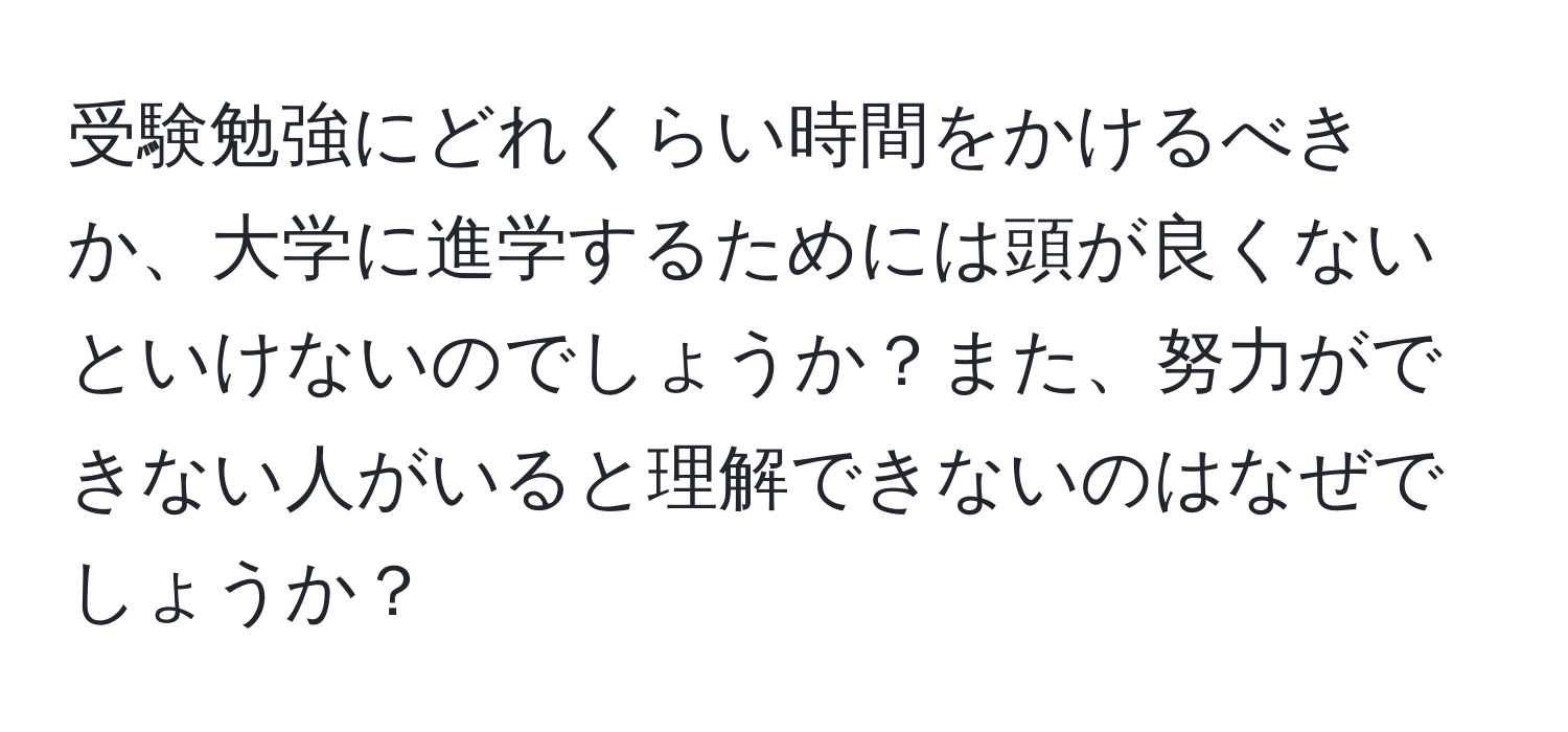 受験勉強にどれくらい時間をかけるべきか、大学に進学するためには頭が良くないといけないのでしょうか？また、努力ができない人がいると理解できないのはなぜでしょうか？