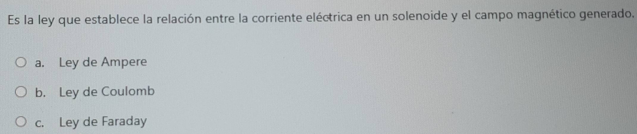 Es la ley que establece la relación entre la corriente eléctrica en un solenoide y el campo magnético generado.
a. Ley de Ampere
b. Ley de Coulomb
c. Ley de Faraday