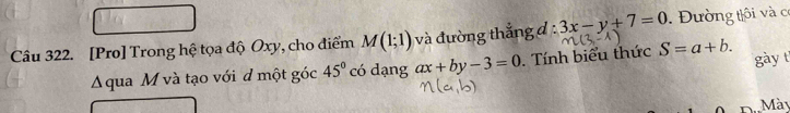 [Pro] Trong hệ tọa độ Oxy, cho điểm M(1;1) và đường thắng d:3x-y+7=0 Đường thôi và cơ 
Aqua M và tạo với d một góc 45° có dạng ax+by-3=0. Tính biểu thức S=a+b. gày t 
D Mày