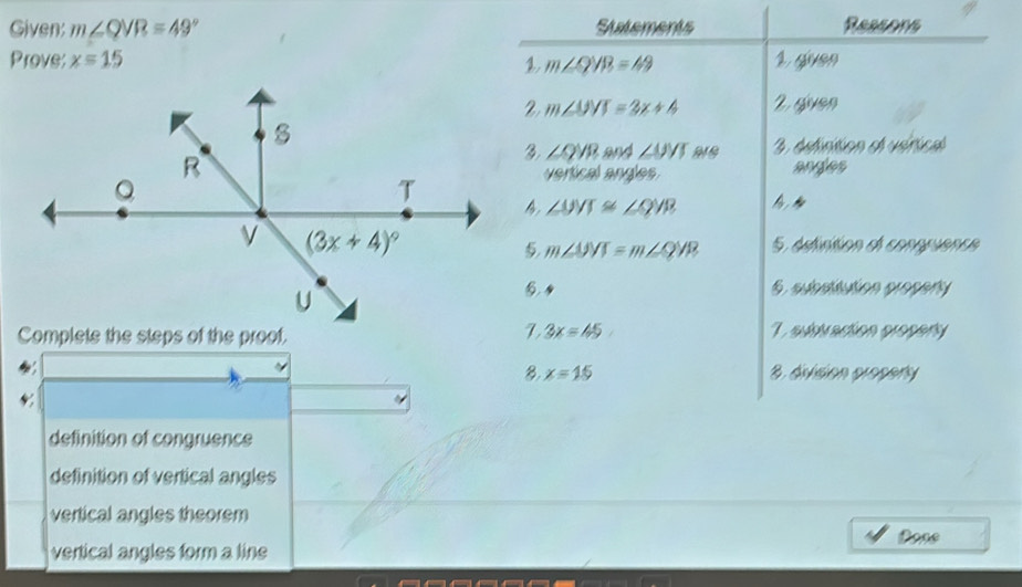 Given: m∠ QVR=49° Ressons
Prove: x=15
Complete the steps of the proof.
definition of congruence
definition of vertical angles
vertical angles theorem
Pose
vertical angles form a line