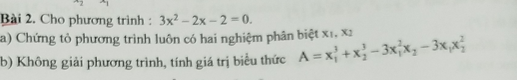 Cho phương trình : 3x^2-2x-2=0. 
a) Chứng tỏ phương trình luôn có hai nghiệm phân biệt x1, x2
b) Không giải phương trình, tính giá trị biểu thức
A=x_1^(3+x_2^3-3x_1^2x_2)-3x_1x_2^2