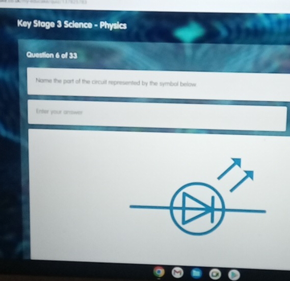 Key Stage 3 Science - Physics 
Question 6 of 33 
Name the part of the circuit represented by the symbol below 
Enter your answer