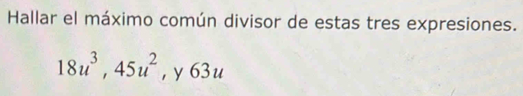 Hallar el máximo común divisor de estas tres expresiones.
18u^3, 45u^2 , y 63u